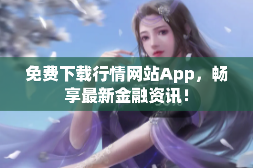 免费下载行情网站App，畅享最新金融资讯！