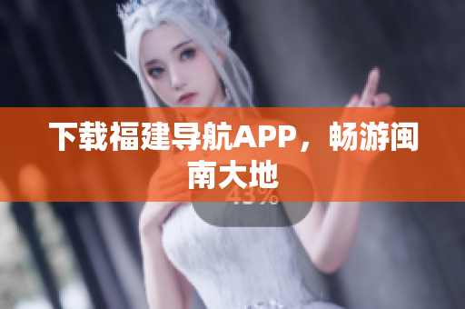 下载福建导航APP，畅游闽南大地