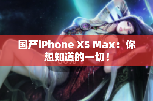 国产iPhone XS Max：你想知道的一切！