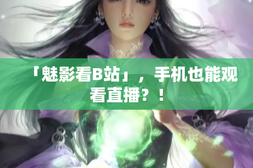 「魅影看B站」，手机也能观看直播？！