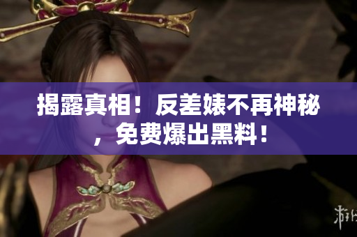 揭露真相！反差婊不再神秘，免费爆出黑料！