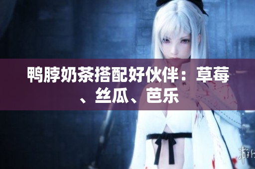 鸭脖奶茶搭配好伙伴：草莓、丝瓜、芭乐