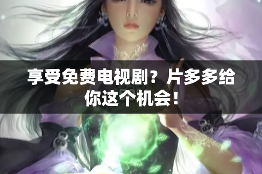 享受免费电视剧？片多多给你这个机会！