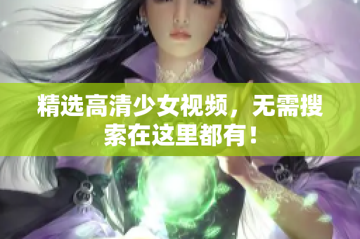 精选高清少女视频，无需搜索在这里都有！