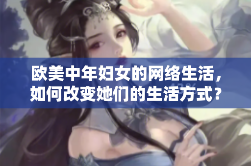 欧美中年妇女的网络生活，如何改变她们的生活方式？