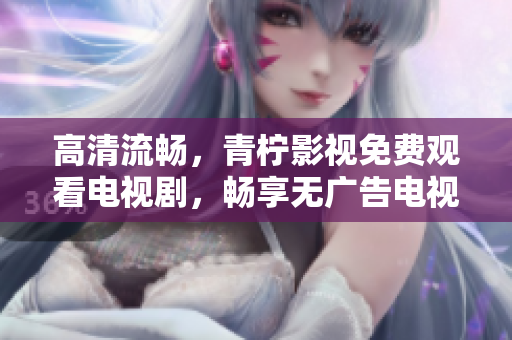 高清流畅，青柠影视免费观看电视剧，畅享无广告电视剧。
