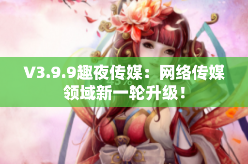 V3.9.9趣夜传媒：网络传媒领域新一轮升级！