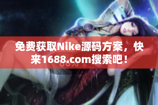 免费获取Nike源码方案，快来1688.com搜索吧！