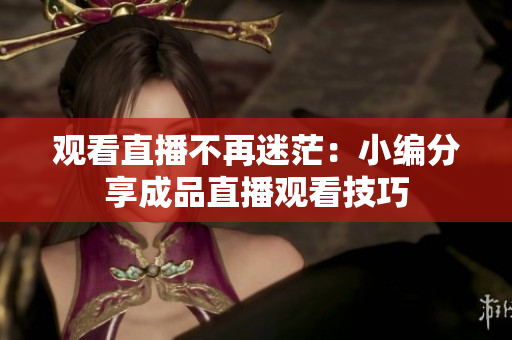 观看直播不再迷茫：小编分享成品直播观看技巧