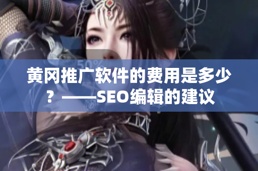 黄冈推广软件的费用是多少？——SEO编辑的建议