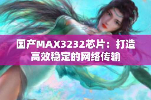 国产MAX3232芯片：打造高效稳定的网络传输