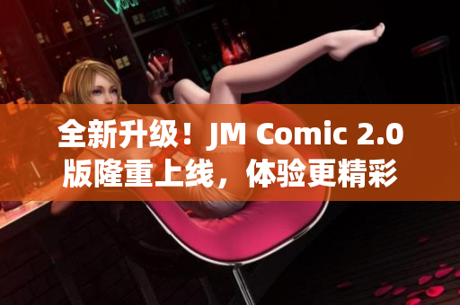 全新升级！JM Comic 2.0版隆重上线，体验更精彩