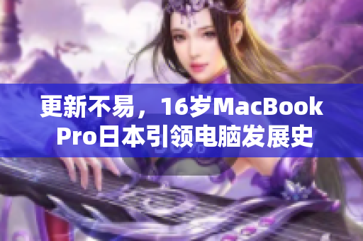 更新不易，16岁MacBook Pro日本引领电脑发展史