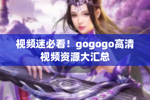 视频迷必看！gogogo高清视频资源大汇总