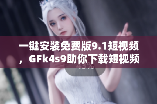 一键安装免费版9.1短视频，GFk4s9助你下载短视频