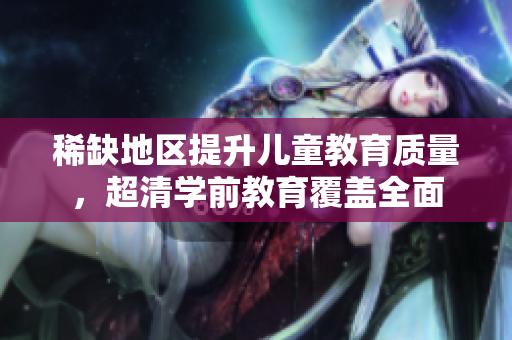 稀缺地区提升儿童教育质量，超清学前教育覆盖全面