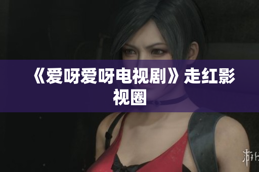 《爱呀爱呀电视剧》走红影视圈