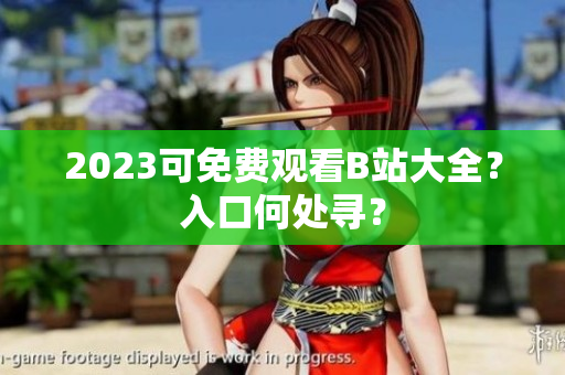 2023可免费观看B站大全？入口何处寻？