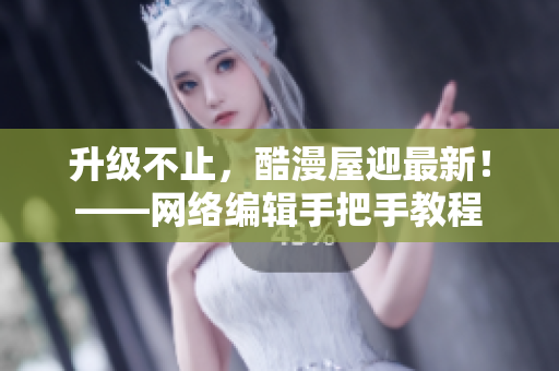 升级不止，酷漫屋迎最新！——网络编辑手把手教程