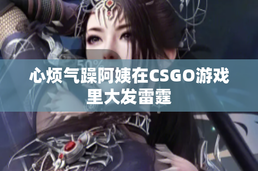 心烦气躁阿姨在CSGO游戏里大发雷霆