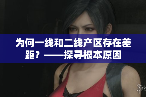 为何一线和二线产区存在差距？——探寻根本原因
