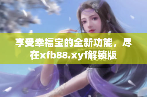 享受幸福宝的全新功能，尽在xfb88.xyf解锁版