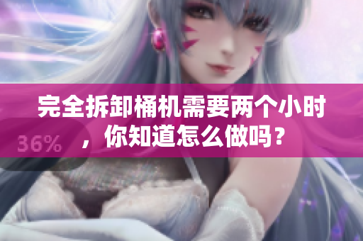 完全拆卸桶机需要两个小时，你知道怎么做吗？