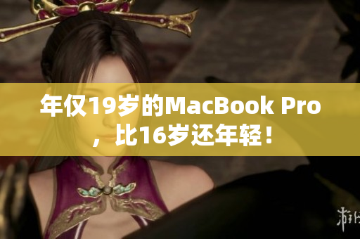 年仅19岁的MacBook Pro，比16岁还年轻！
