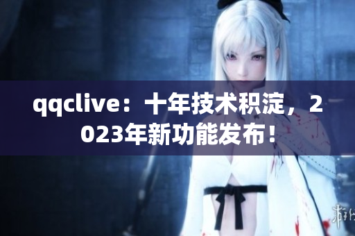 qqclive：十年技术积淀，2023年新功能发布！