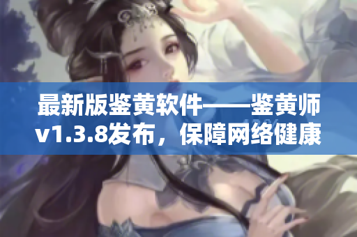 最新版鉴黄软件——鉴黄师v1.3.8发布，保障网络健康
