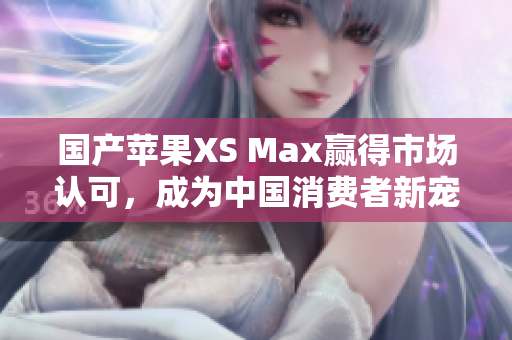 国产苹果XS Max赢得市场认可，成为中国消费者新宠