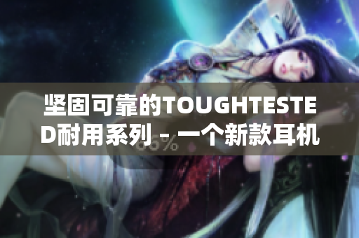 坚固可靠的TOUGHTESTED耐用系列 – 一个新款耳机的测评