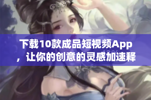 下载10款成品短视频App，让你的创意的灵感加速释放！
