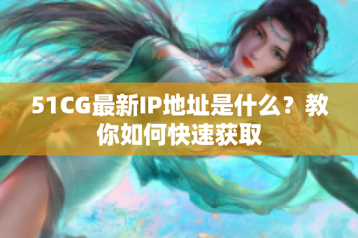 51CG最新IP地址是什么？教你如何快速获取