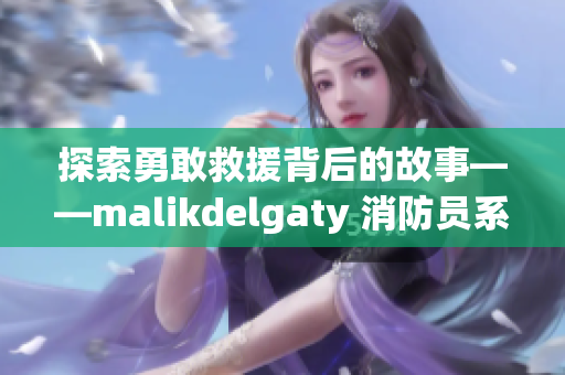 探索勇敢救援背后的故事——malikdelgaty 消防员系列