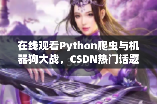 在线观看Python爬虫与机器狗大战，CSDN热门话题