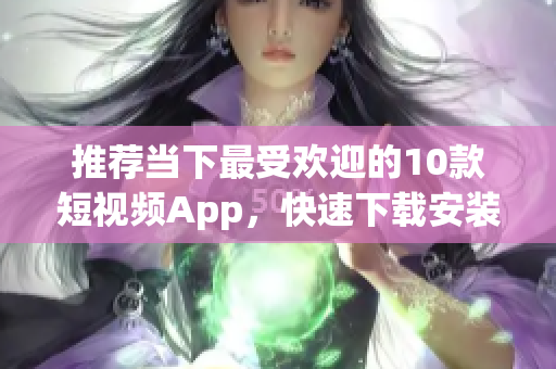 推荐当下最受欢迎的10款短视频App，快速下载安装！