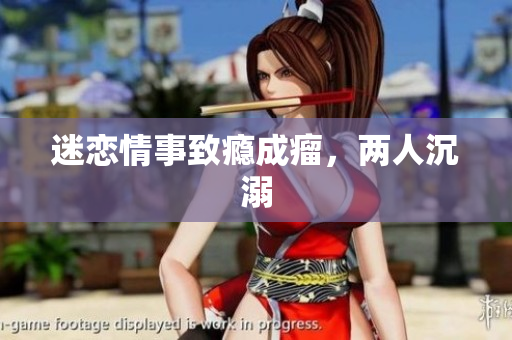 迷恋情事致瘾成瘤，两人沉溺