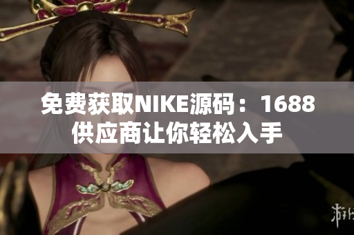免费获取NIKE源码：1688供应商让你轻松入手