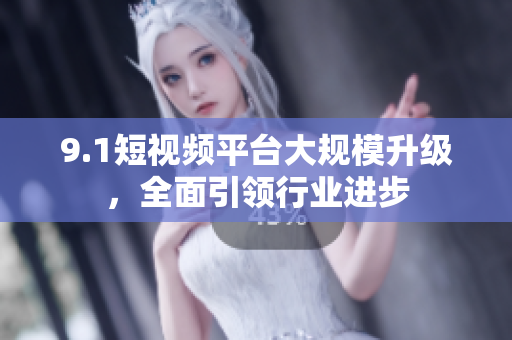 9.1短视频平台大规模升级，全面引领行业进步