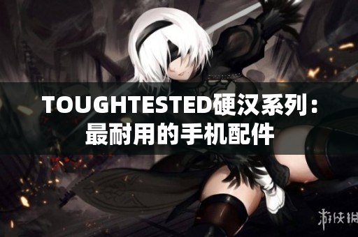 TOUGHTESTED硬汉系列：最耐用的手机配件