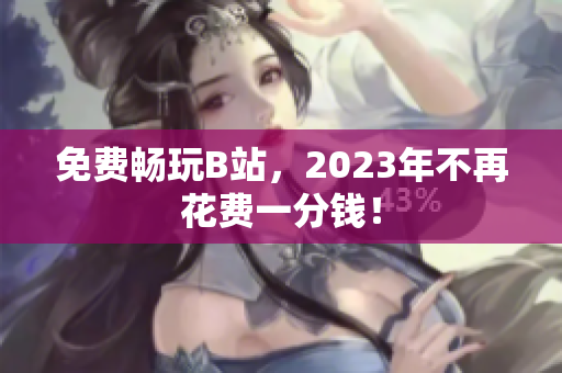 免费畅玩B站，2023年不再花费一分钱！