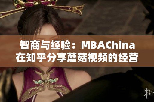 智商与经验：MBAChina在知乎分享蘑菇视频的经营之道