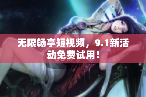 无限畅享短视频，9.1新活动免费试用！