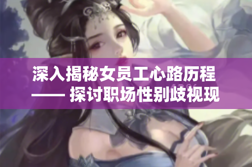 深入揭秘女员工心路历程 —— 探讨职场性别歧视现象