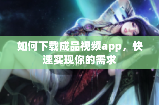 如何下载成品视频app，快速实现你的需求