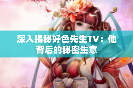 深入揭秘好色先生TV：他背后的秘密生意