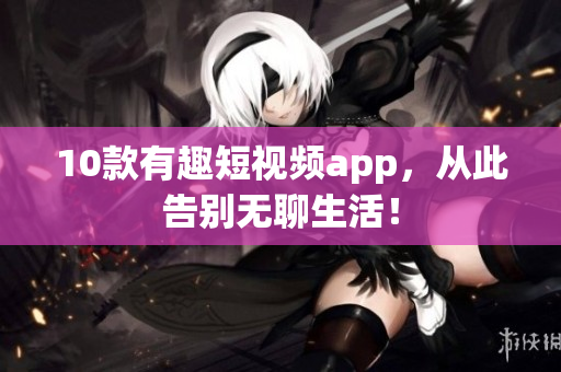 10款有趣短视频app，从此告别无聊生活！