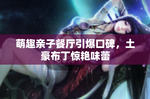 萌趣亲子餐厅引爆口碑，土豪布丁惊艳味蕾