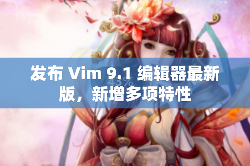 发布 Vim 9.1 编辑器最新版，新增多项特性